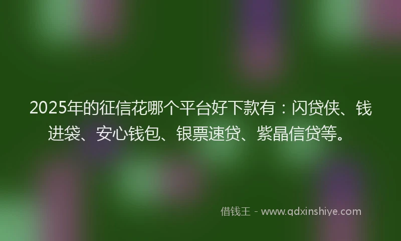 2025年的征信花哪个平台好下款有：闪贷侠、钱进袋、安心钱包、银票速贷、紫晶信贷等。