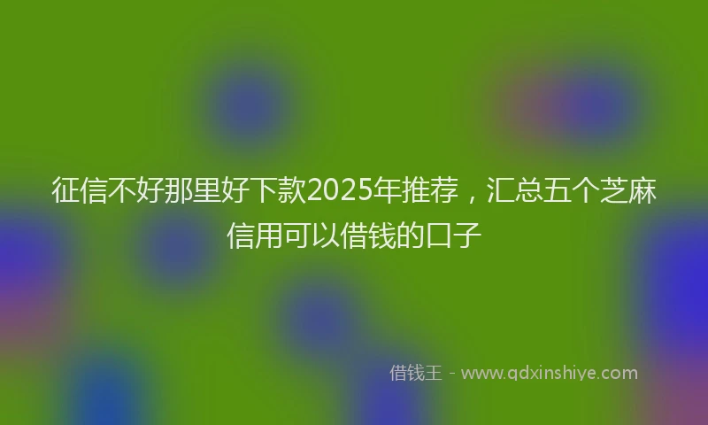 征信不好那里好下款2025年推荐，汇总五个芝麻信用可以借钱的口子