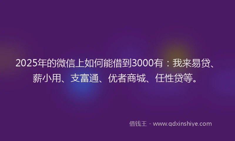 2025年的微信上如何能借到3000有：我来易贷、薪小用、支富通、优者商城、任性贷等。