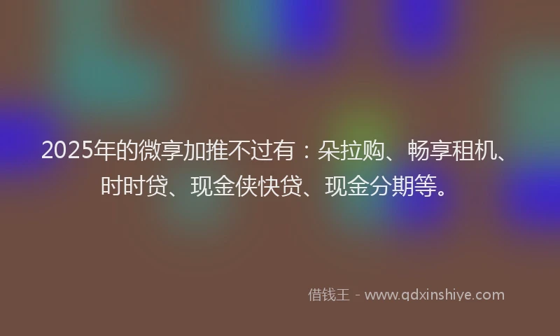 2025年的微享加推不过有：朵拉购、畅享租机、时时贷、现金侠快贷、现金分期等。