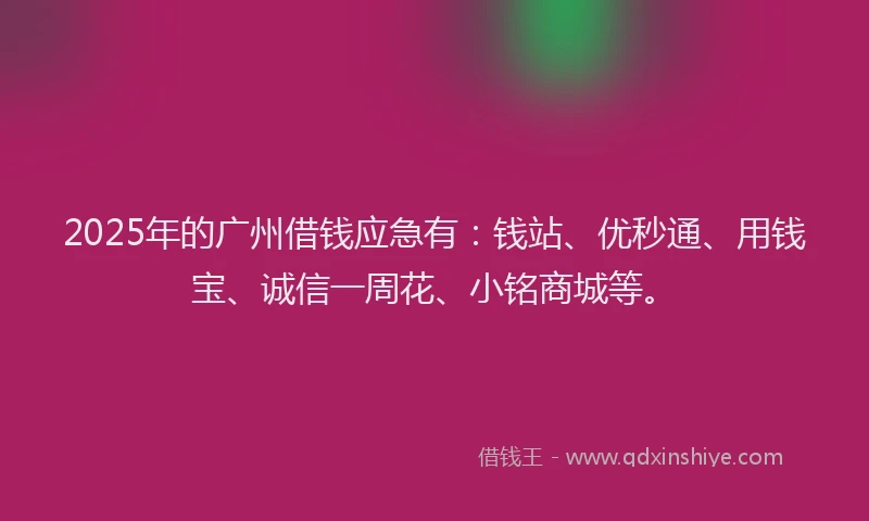 2025年的广州借钱应急有：钱站、优秒通、用钱宝、诚信一周花、小铭商城等。