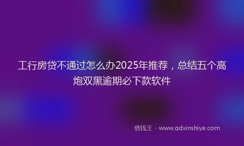 工行房贷不通过怎么办2025年推荐，总结五个高炮双黑逾期必下款软件