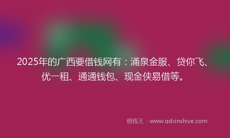 2025年的广西要借钱网有：涌泉金服、贷你飞、优一租、通通钱包、现金侠易借等。