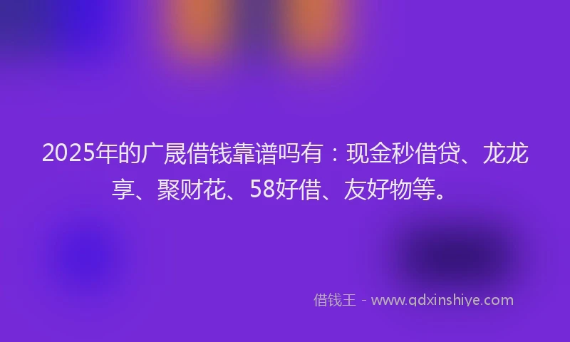 2025年的广晟借钱靠谱吗有：现金秒借贷、龙龙享、聚财花、58好借、友好物等。