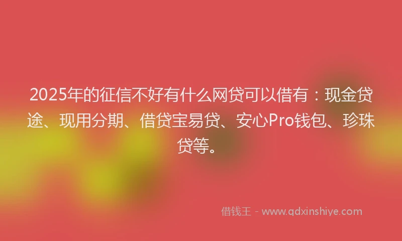 2025年的征信不好有什么网贷可以借有：现金贷途、现用分期、借贷宝易贷、安心Pro钱包、珍珠贷等。
