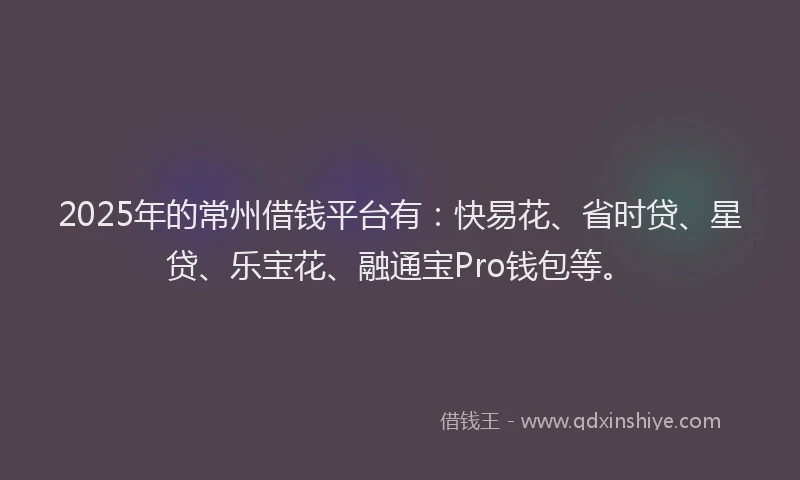 2025年的常州借钱平台有：快易花、省时贷、星贷、乐宝花、融通宝Pro钱包等。