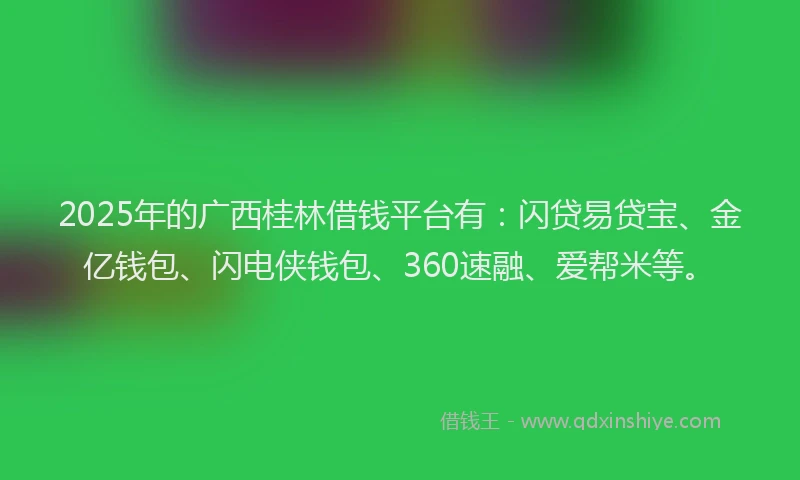 2025年的广西桂林借钱平台有：闪贷易贷宝、金亿钱包、闪电侠钱包、360速融、爱帮米等。