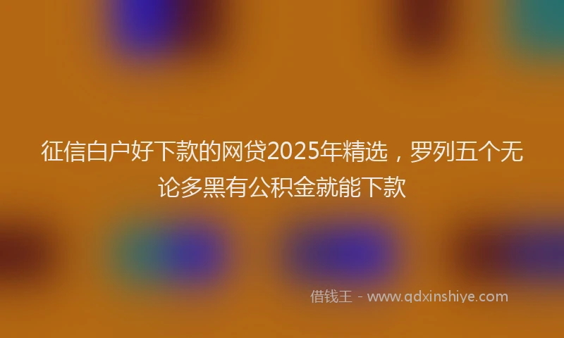 征信白户好下款的网贷2025年精选，罗列五个无论多黑有公积金就能下款