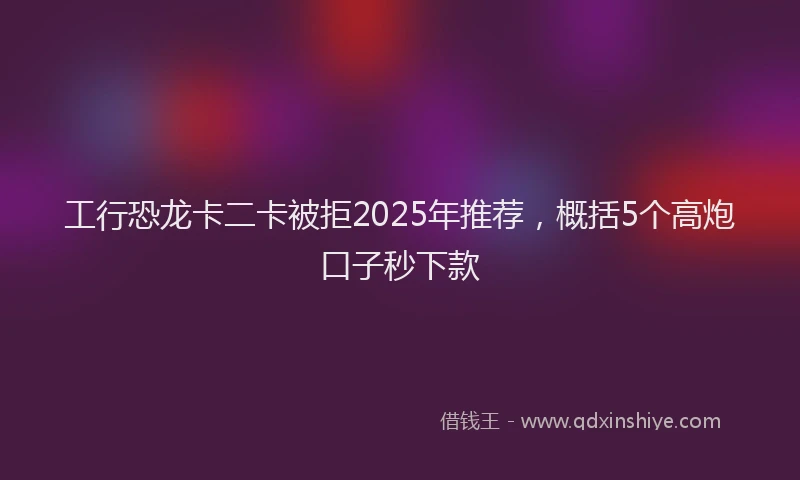 工行恐龙卡二卡被拒2025年推荐，概括5个高炮口子秒下款