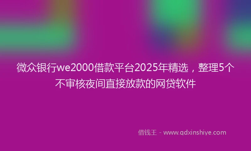 微众银行we2000借款平台2025年精选，整理5个不审核夜间直接放款的网贷软件