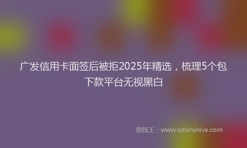 广发信用卡面签后被拒2025年精选，梳理5个包下款平台无视黑白