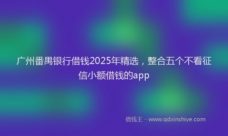 广州番禺银行借钱2025年精选，整合五个不看征信小额借钱的app
