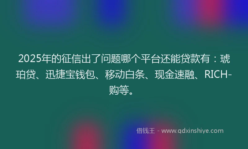 2025年的征信出了问题哪个平台还能贷款有：琥珀贷、迅捷宝钱包、移动白条、现金速融、RICH-购等。