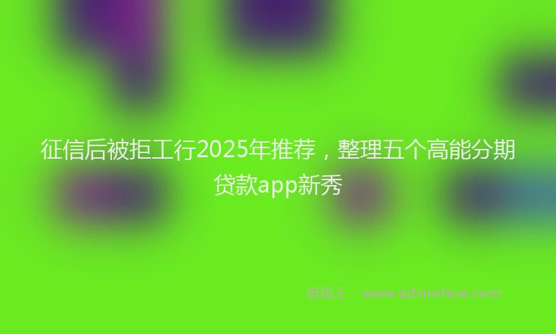 征信后被拒工行2025年推荐，整理五个高能分期贷款app新秀