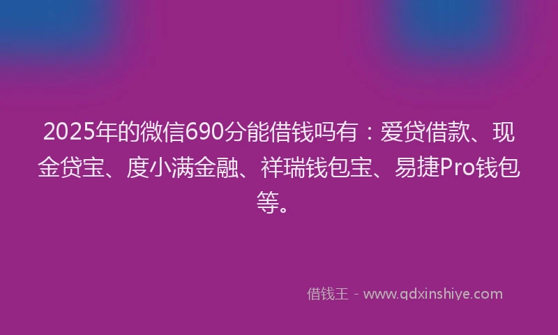 2025年的微信690分能借钱吗有：爱贷借款、现金贷宝、度小满金融、祥瑞钱包宝、易捷Pro钱包等。