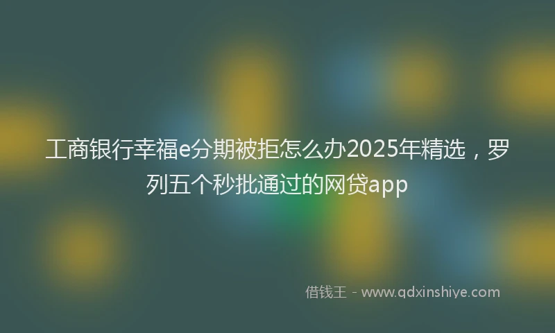 工商银行幸福e分期被拒怎么办2025年精选，罗列五个秒批通过的网贷app