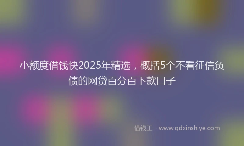 小额度借钱快2025年精选，概括5个不看征信负债的网贷百分百下款口子