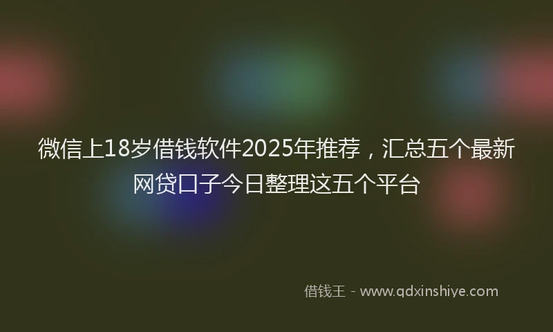 微信上18岁借钱软件2025年推荐，汇总五个最新网贷口子今日整理这五个平台