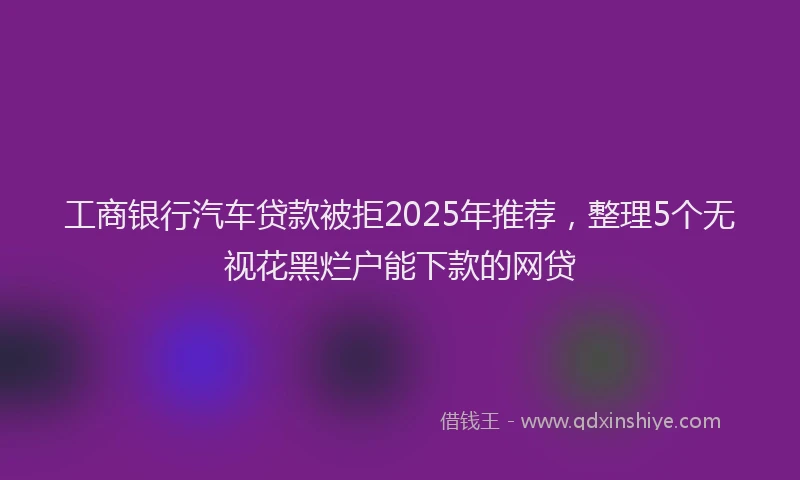 工商银行汽车贷款被拒2025年推荐，整理5个无视花黑烂户能下款的网贷