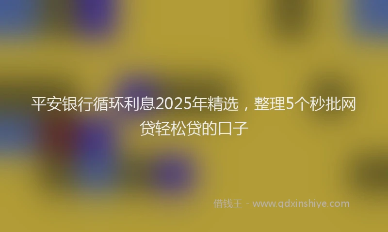 平安银行循环利息2025年精选，整理5个秒批网贷轻松贷的口子