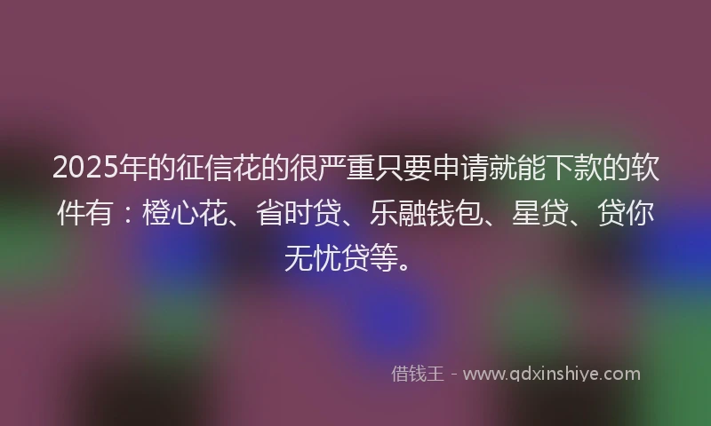 2025年的征信花的很严重只要申请就能下款的软件有：橙心花、省时贷、乐融钱包、星贷、贷你无忧贷等。