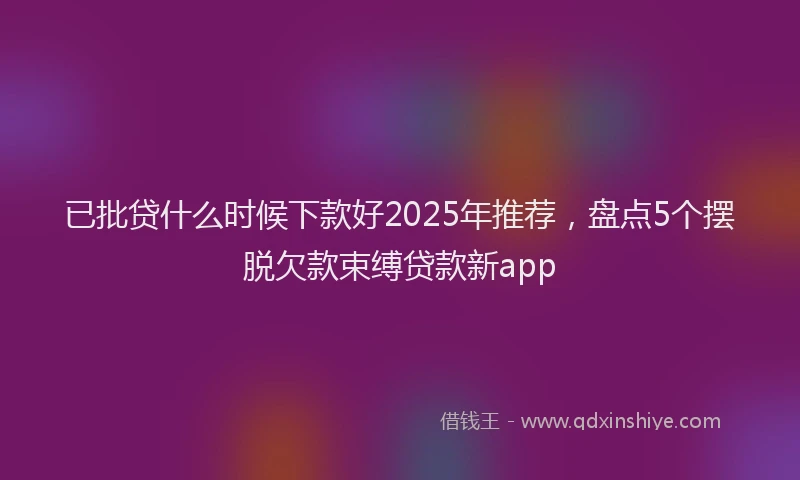 已批贷什么时候下款好2025年推荐，盘点5个摆脱欠款束缚贷款新app