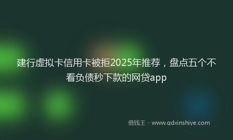 建行虚拟卡信用卡被拒2025年推荐，盘点五个不看负债秒下款的网贷app