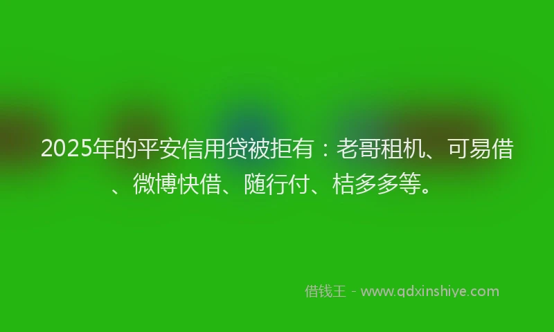 2025年的平安信用贷被拒有：老哥租机、可易借、微博快借、随行付、桔多多等。