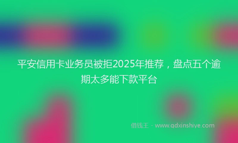 平安信用卡业务员被拒2025年推荐，盘点五个逾期太多能下款平台