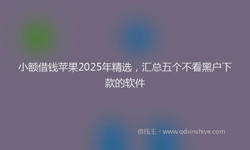小额借钱苹果2025年精选，汇总五个不看黑户下款的软件