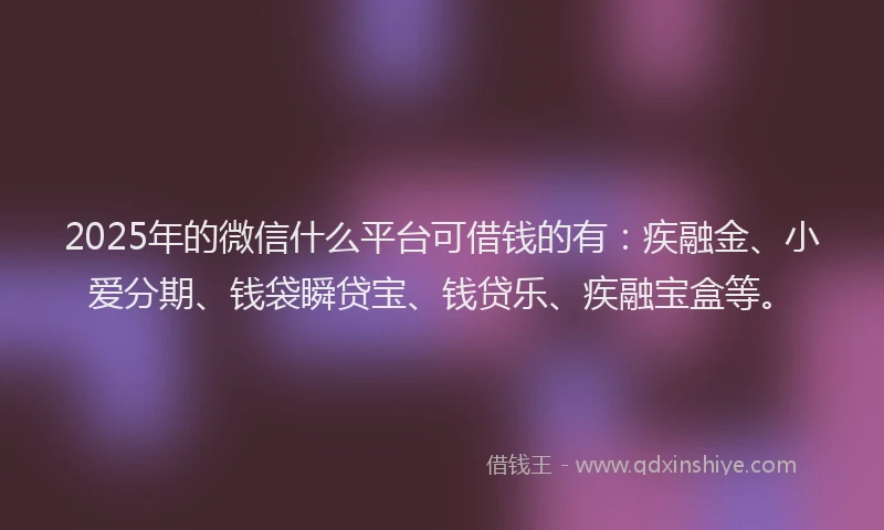 2025年的微信什么平台可借钱的有：疾融金、小爱分期、钱袋瞬贷宝、钱贷乐、疾融宝盒等。
