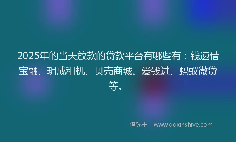 2025年的当天放款的贷款平台有哪些有：钱速借宝融、玥成租机、贝壳商城、爱钱进、蚂蚁微贷等。