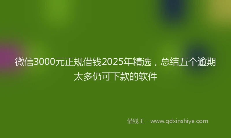微信3000元正规借钱2025年精选，总结五个逾期太多仍可下款的软件