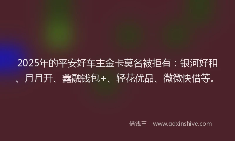 2025年的平安好车主金卡莫名被拒有：银河好租、月月开、鑫融钱包+、轻花优品、微微快借等。