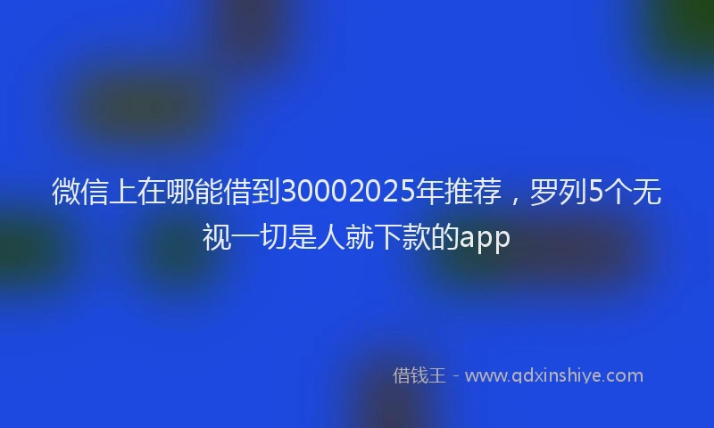 微信上在哪能借到30002025年推荐，罗列5个无视一切是人就下款的app