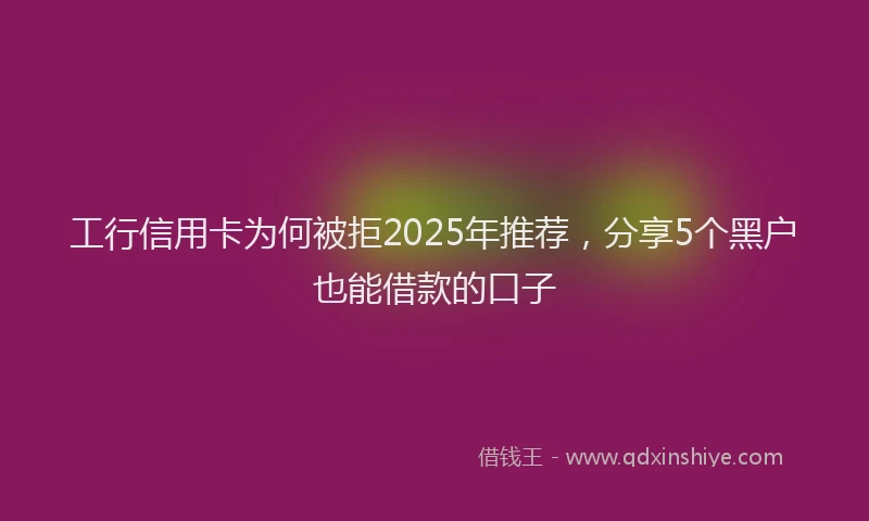 工行信用卡为何被拒2025年推荐，分享5个黑户也能借款的口子