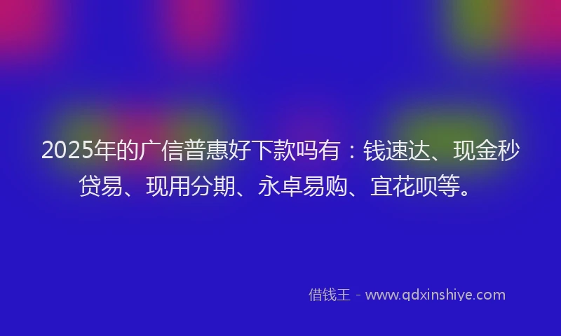 2025年的广信普惠好下款吗有：钱速达、现金秒贷易、现用分期、永卓易购、宜花呗等。