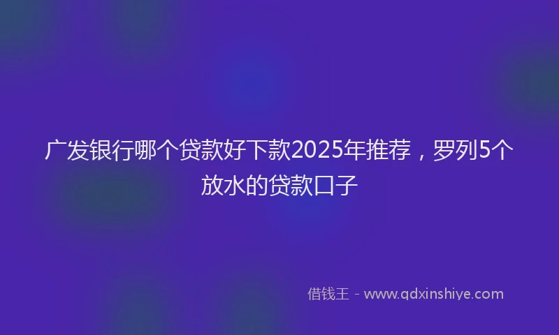 广发银行哪个贷款好下款2025年推荐，罗列5个放水的贷款口子