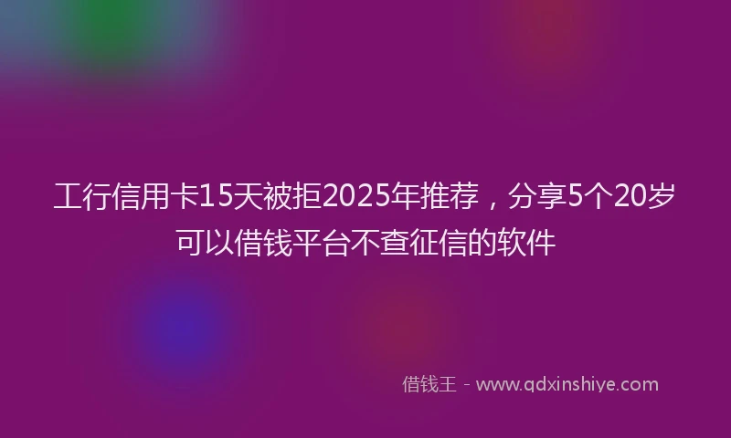 工行信用卡15天被拒2025年推荐，分享5个20岁可以借钱平台不查征信的软件