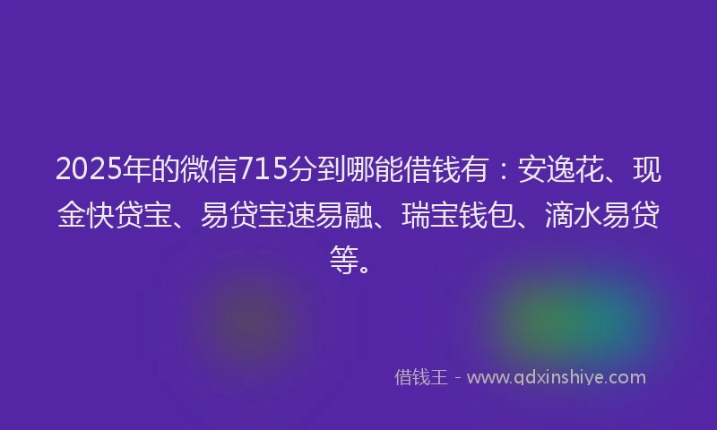 2025年的微信715分到哪能借钱有：安逸花、现金快贷宝、易贷宝速易融、瑞宝钱包、滴水易贷等。