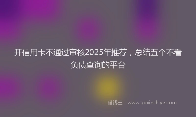 开信用卡不通过审核2025年推荐，总结五个不看负债查询的平台