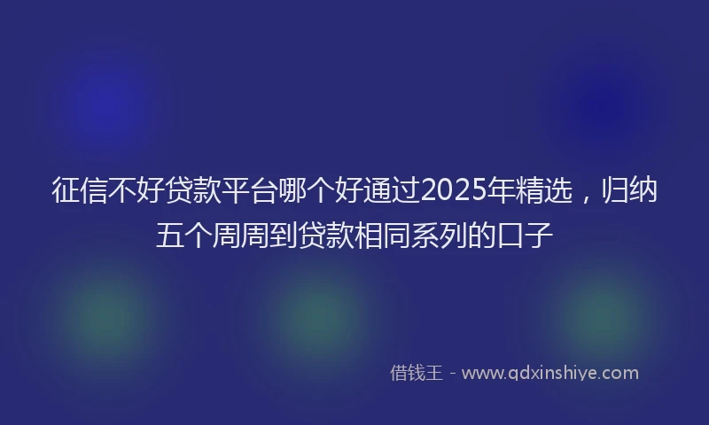 征信不好贷款平台哪个好通过2025年精选，归纳五个周周到贷款相同系列的口子