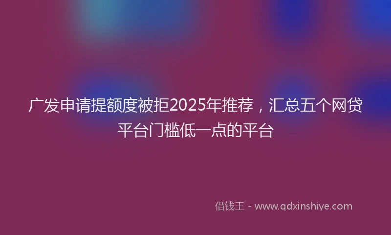 广发申请提额度被拒2025年推荐，汇总五个网贷平台门槛低一点的平台