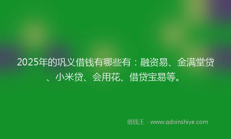 2025年的巩义借钱有哪些有：融资易、金满堂贷、小米贷、会用花、借贷宝易等。
