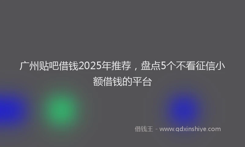 广州贴吧借钱2025年推荐，盘点5个不看征信小额借钱的平台