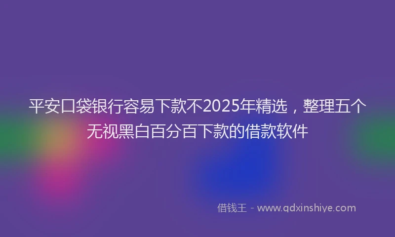 平安口袋银行容易下款不2025年精选，整理五个无视黑白百分百下款的借款软件