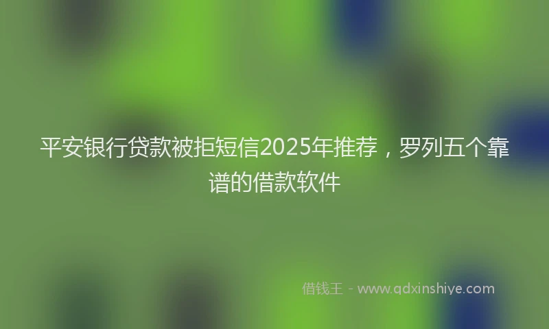 平安银行贷款被拒短信2025年推荐，罗列五个靠谱的借款软件