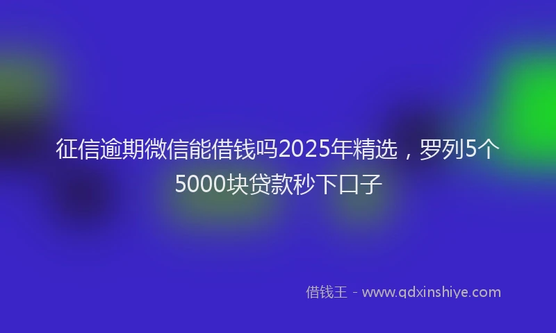 征信逾期微信能借钱吗2025年精选，罗列5个5000块贷款秒下口子