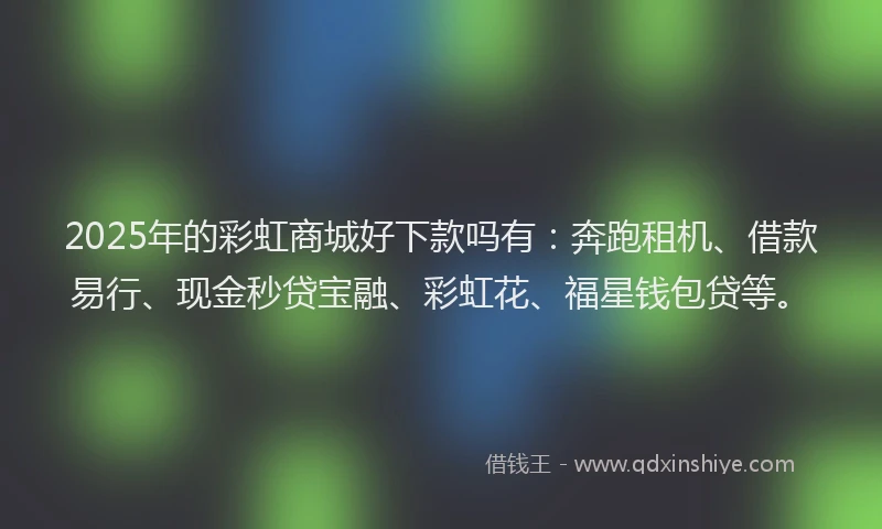 2025年的彩虹商城好下款吗有：奔跑租机、借款易行、现金秒贷宝融、彩虹花、福星钱包贷等。