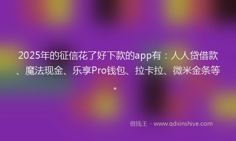 2025年的征信花了好下款的app有：人人贷借款、魔法现金、乐享Pro钱包、拉卡拉、微米金条等。